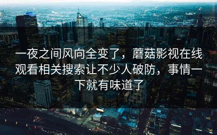 一夜之间风向全变了，蘑菇影视在线观看相关搜索让不少人破防，事情一下就有味道了