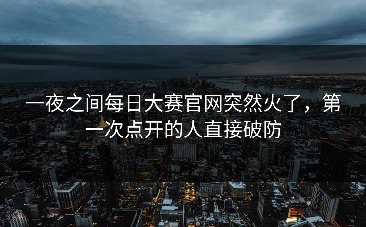 一夜之间每日大赛官网突然火了，第一次点开的人直接破防