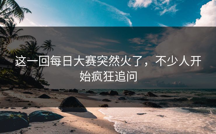 这一回每日大赛突然火了，不少人开始疯狂追问