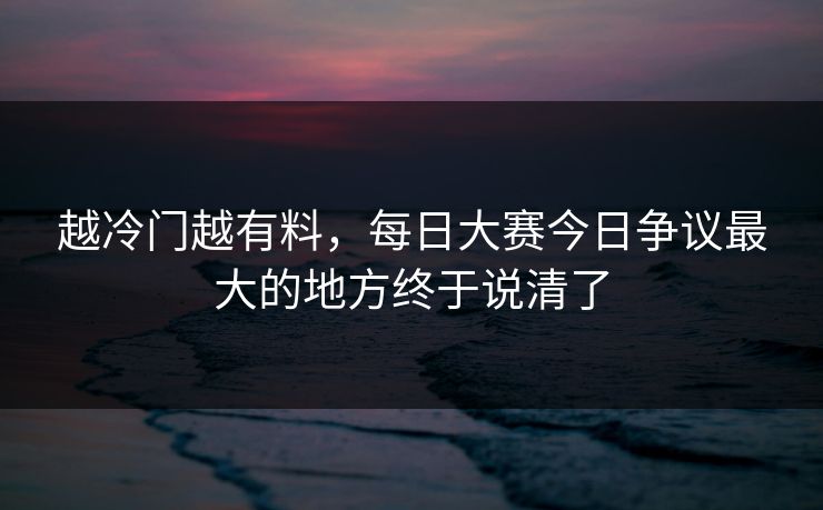 越冷门越有料，每日大赛今日争议最大的地方终于说清了