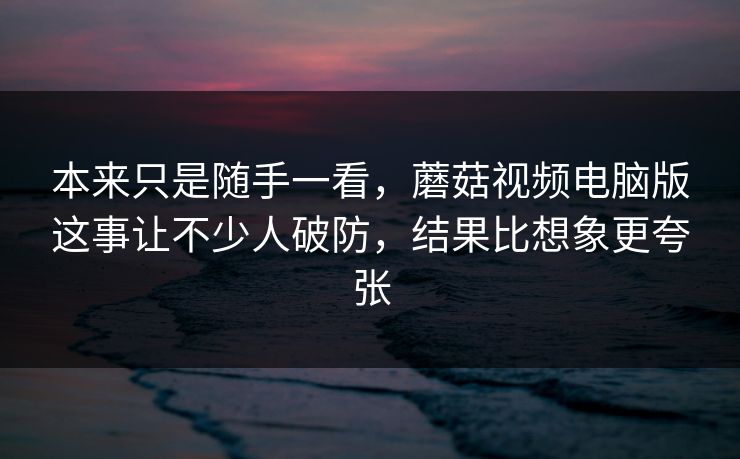 本来只是随手一看，蘑菇视频电脑版这事让不少人破防，结果比想象更夸张