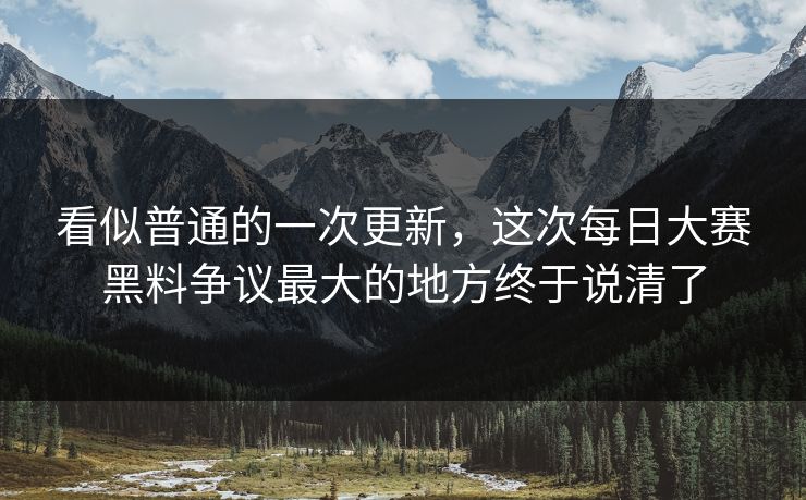 看似普通的一次更新，这次每日大赛黑料争议最大的地方终于说清了