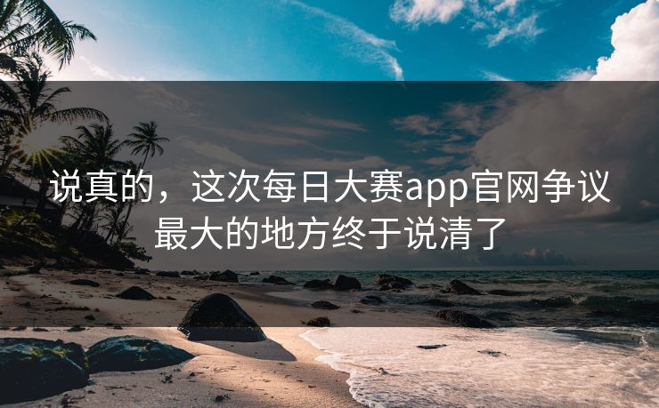 说真的，这次每日大赛app官网争议最大的地方终于说清了