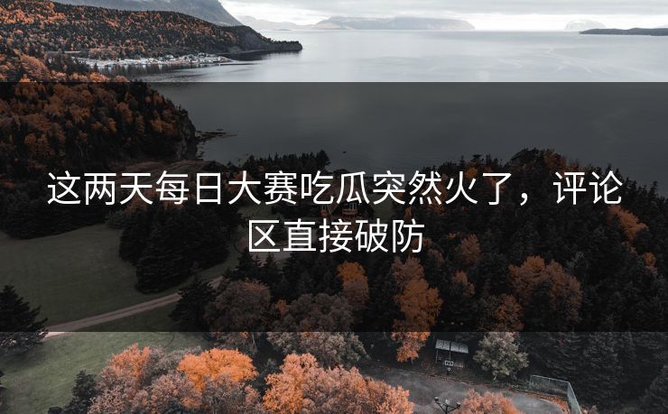 这两天每日大赛吃瓜突然火了，评论区直接破防