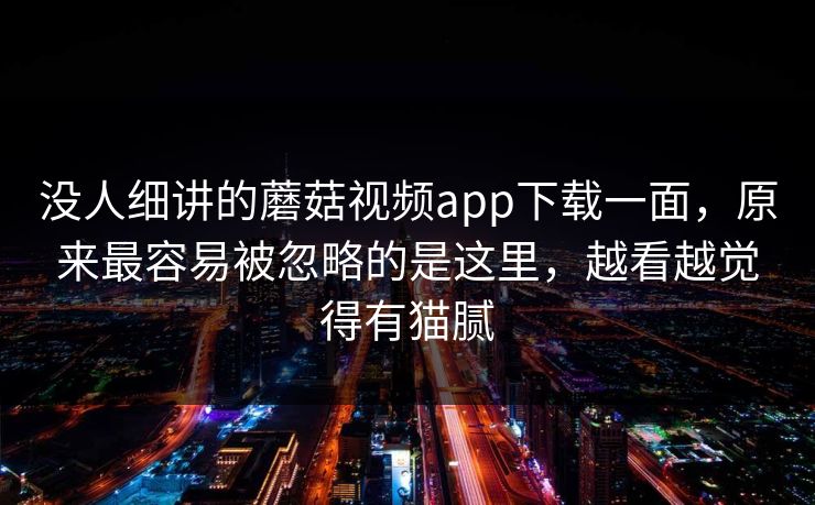 没人细讲的蘑菇视频app下载一面，原来最容易被忽略的是这里，越看越觉得有猫腻