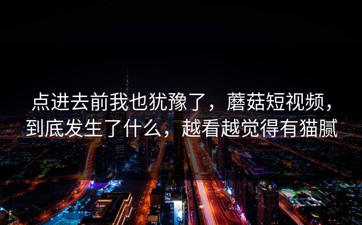 点进去前我也犹豫了，蘑菇短视频，到底发生了什么，越看越觉得有猫腻