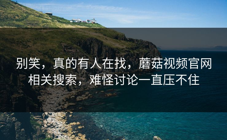 别笑，真的有人在找，蘑菇视频官网相关搜索，难怪讨论一直压不住