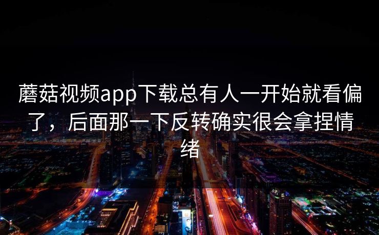蘑菇视频app下载总有人一开始就看偏了，后面那一下反转确实很会拿捏情绪