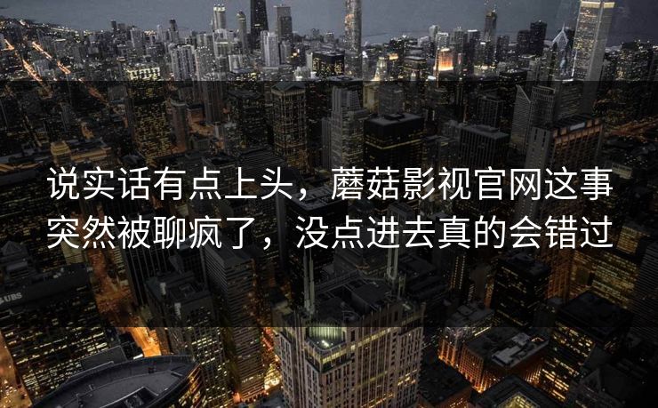 说实话有点上头，蘑菇影视官网这事突然被聊疯了，没点进去真的会错过