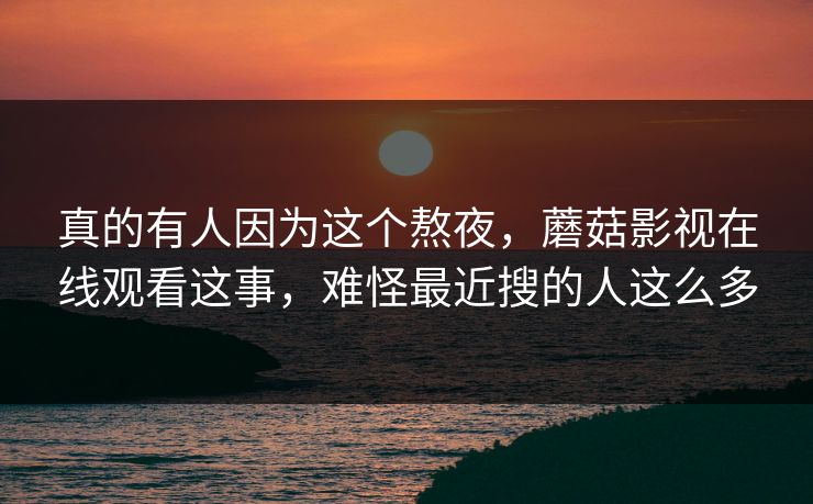 真的有人因为这个熬夜，蘑菇影视在线观看这事，难怪最近搜的人这么多
