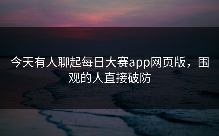 今天有人聊起每日大赛app网页版，围观的人直接破防
