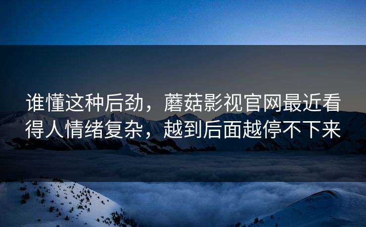 谁懂这种后劲，蘑菇影视官网最近看得人情绪复杂，越到后面越停不下来