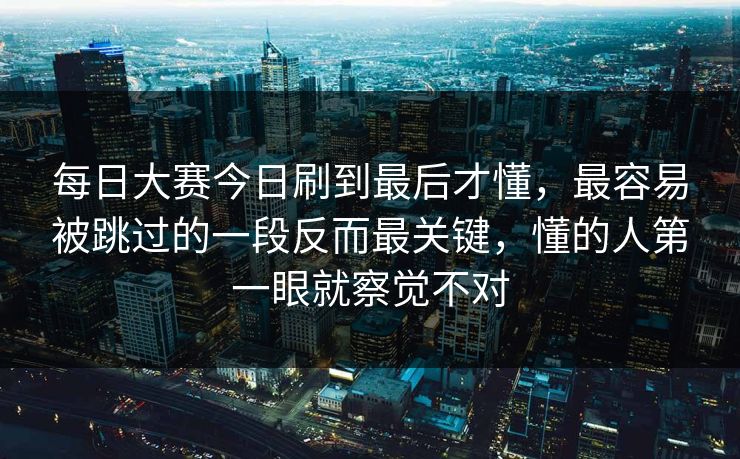 每日大赛今日刷到最后才懂，最容易被跳过的一段反而最关键，懂的人第一眼就察觉不对