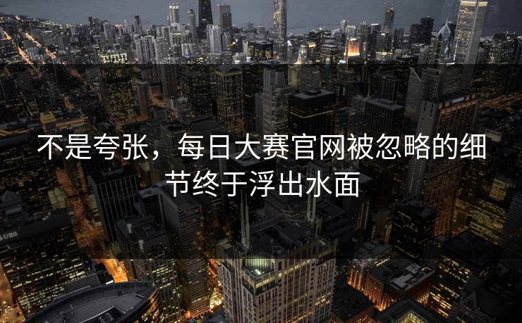 不是夸张，每日大赛官网被忽略的细节终于浮出水面