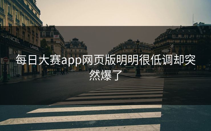 每日大赛app网页版明明很低调却突然爆了