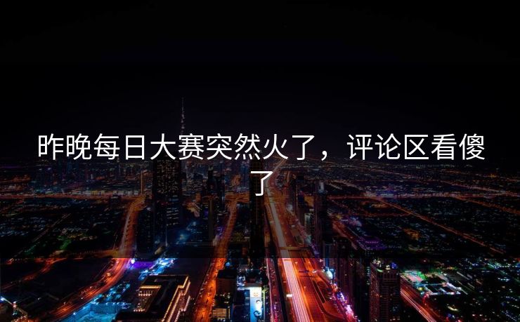 昨晚每日大赛突然火了，评论区看傻了