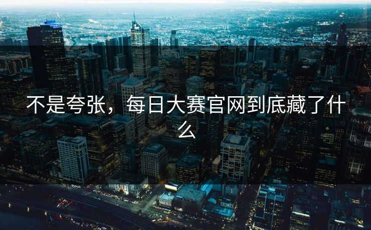 不是夸张，每日大赛官网到底藏了什么
