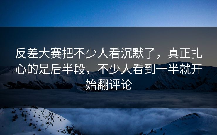 反差大赛把不少人看沉默了，真正扎心的是后半段，不少人看到一半就开始翻评论