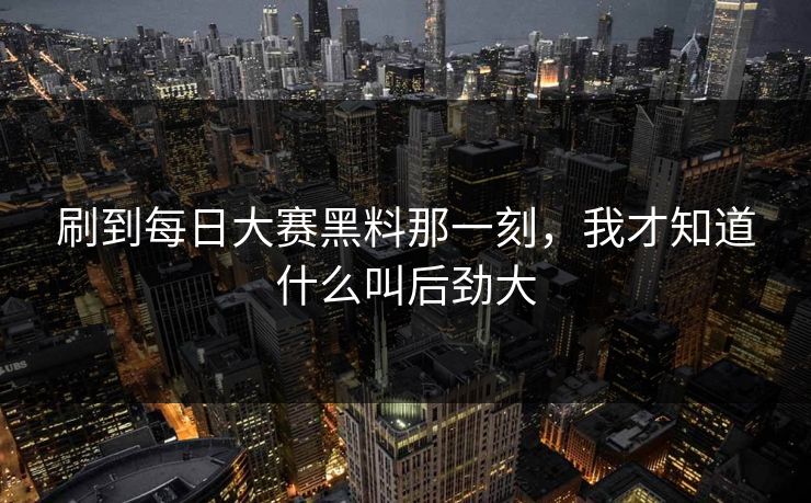 刷到每日大赛黑料那一刻，我才知道什么叫后劲大