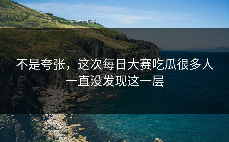 不是夸张，这次每日大赛吃瓜很多人一直没发现这一层