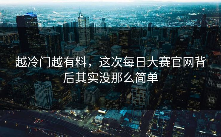 越冷门越有料，这次每日大赛官网背后其实没那么简单