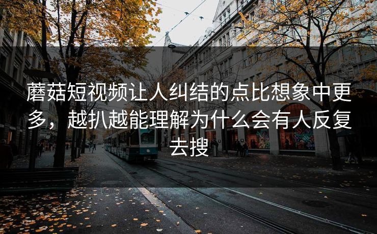 蘑菇短视频让人纠结的点比想象中更多，越扒越能理解为什么会有人反复去搜