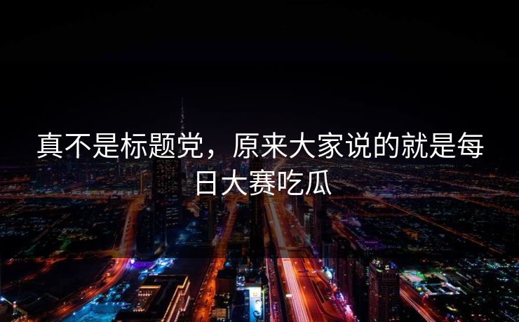 真不是标题党，原来大家说的就是每日大赛吃瓜