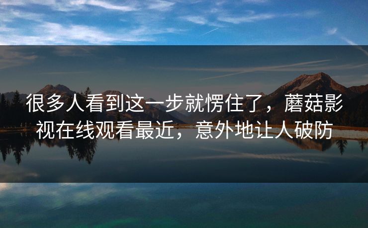 很多人看到这一步就愣住了，蘑菇影视在线观看最近，意外地让人破防