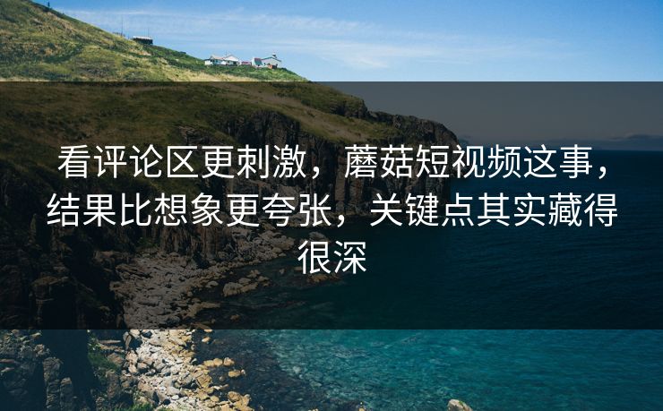 看评论区更刺激，蘑菇短视频这事，结果比想象更夸张，关键点其实藏得很深