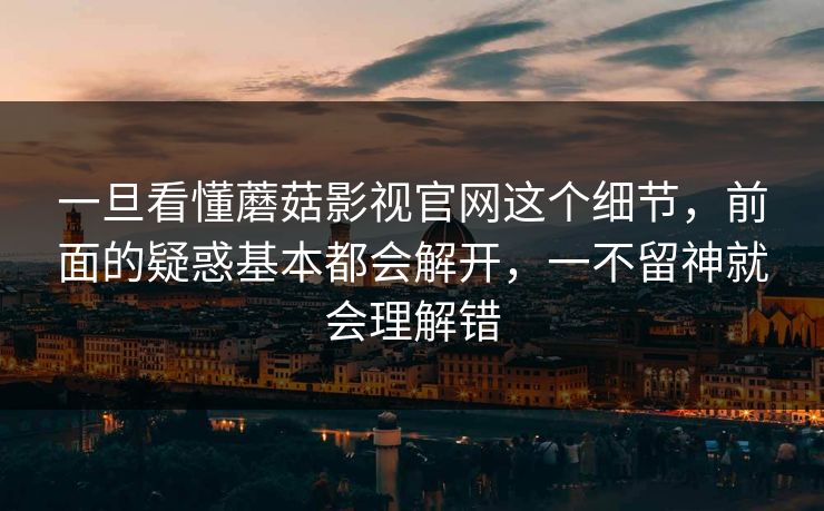 一旦看懂蘑菇影视官网这个细节，前面的疑惑基本都会解开，一不留神就会理解错