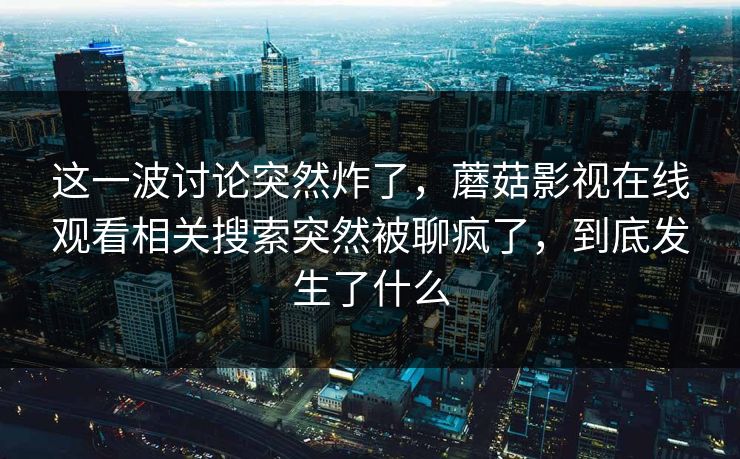 这一波讨论突然炸了，蘑菇影视在线观看相关搜索突然被聊疯了，到底发生了什么
