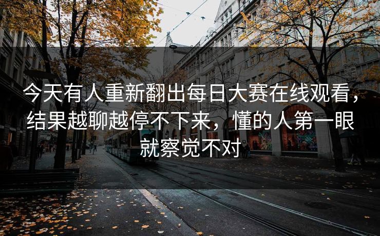 今天有人重新翻出每日大赛在线观看，结果越聊越停不下来，懂的人第一眼就察觉不对