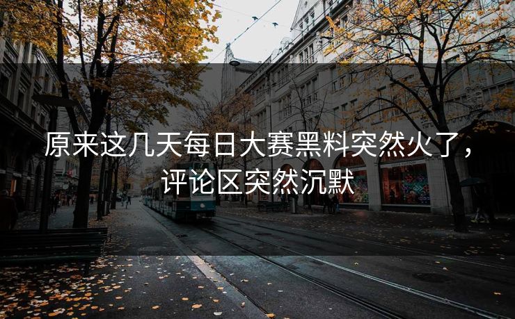 原来这几天每日大赛黑料突然火了，评论区突然沉默
