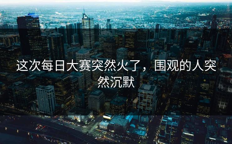 这次每日大赛突然火了，围观的人突然沉默