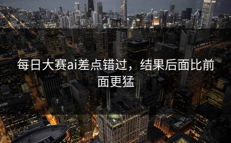 每日大赛ai差点错过，结果后面比前面更猛