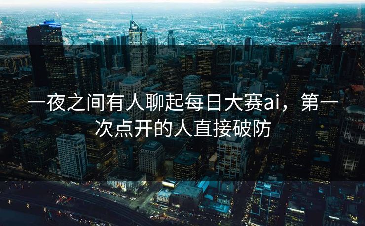 一夜之间有人聊起每日大赛ai，第一次点开的人直接破防