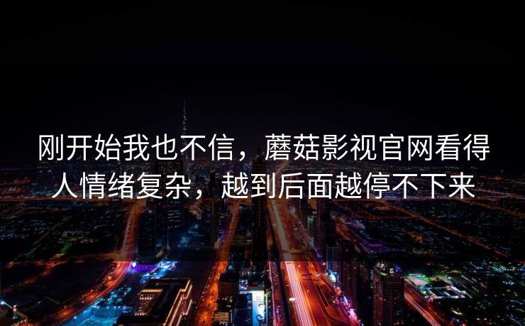 刚开始我也不信，蘑菇影视官网看得人情绪复杂，越到后面越停不下来
