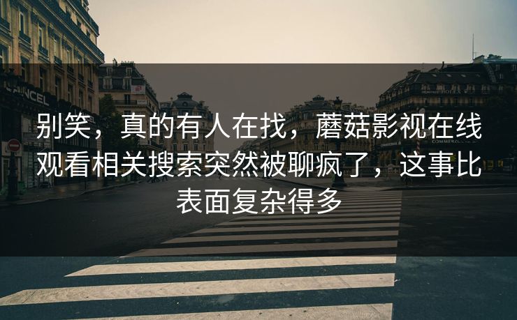 别笑，真的有人在找，蘑菇影视在线观看相关搜索突然被聊疯了，这事比表面复杂得多