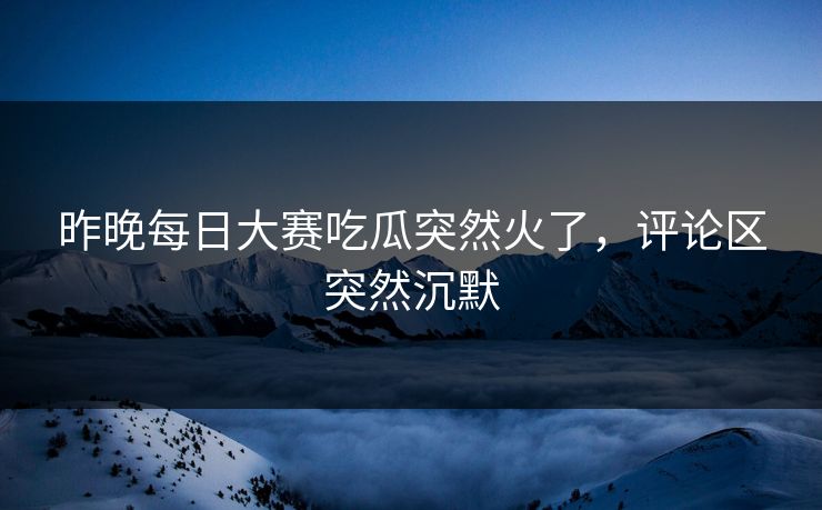 昨晚每日大赛吃瓜突然火了，评论区突然沉默