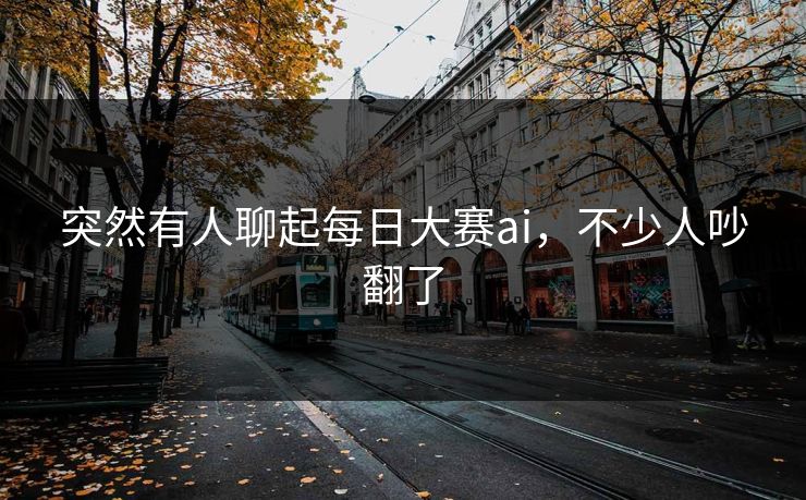 突然有人聊起每日大赛ai，不少人吵翻了