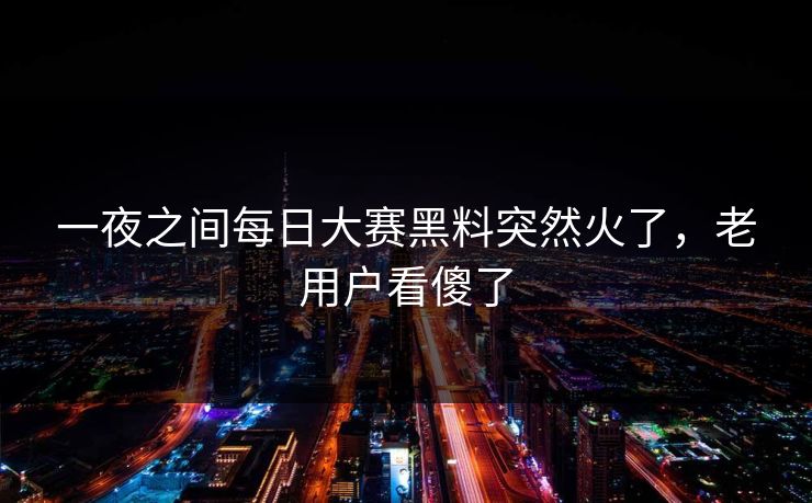 一夜之间每日大赛黑料突然火了，老用户看傻了