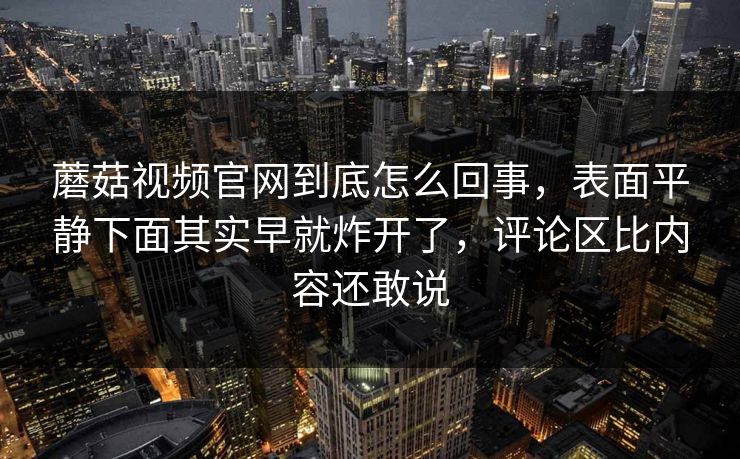 蘑菇视频官网到底怎么回事，表面平静下面其实早就炸开了，评论区比内容还敢说
