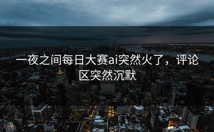 一夜之间每日大赛ai突然火了，评论区突然沉默