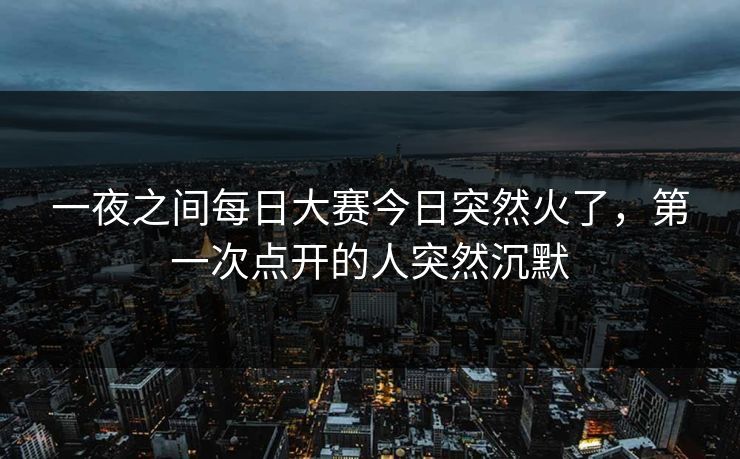一夜之间每日大赛今日突然火了，第一次点开的人突然沉默