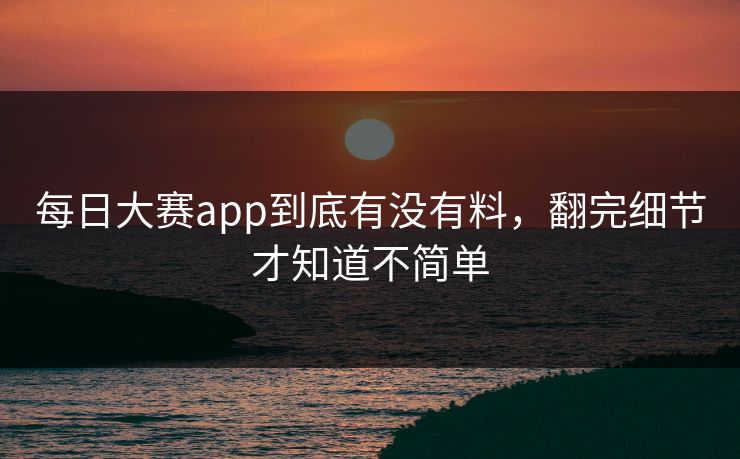 每日大赛app到底有没有料，翻完细节才知道不简单