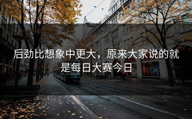 后劲比想象中更大，原来大家说的就是每日大赛今日