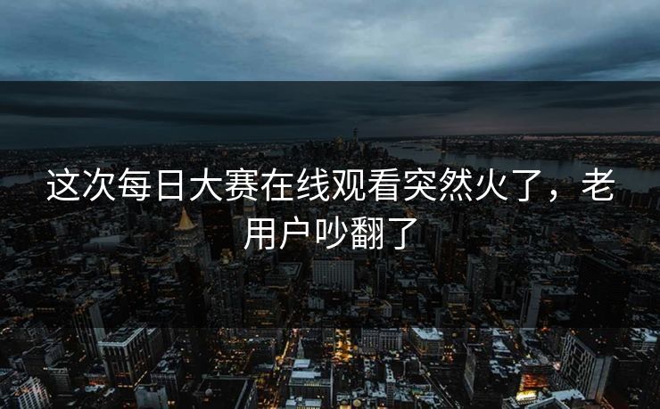 这次每日大赛在线观看突然火了，老用户吵翻了