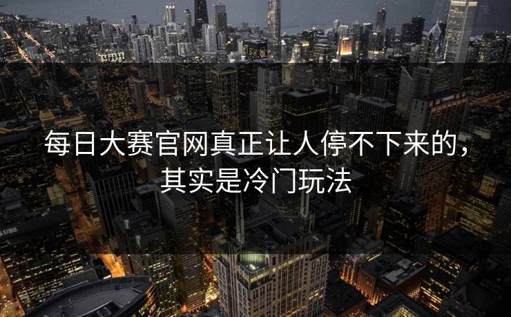 每日大赛官网真正让人停不下来的，其实是冷门玩法