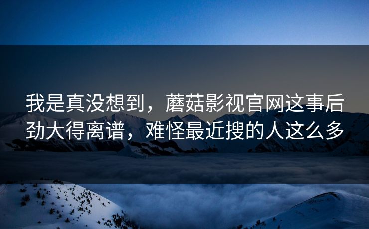 我是真没想到，蘑菇影视官网这事后劲大得离谱，难怪最近搜的人这么多