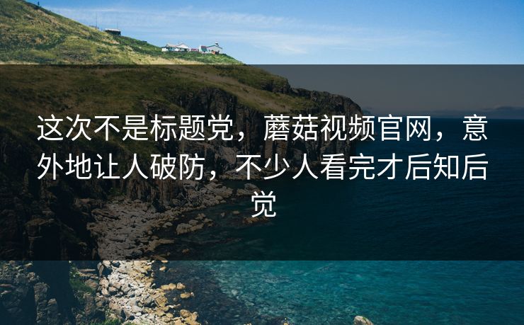 这次不是标题党，蘑菇视频官网，意外地让人破防，不少人看完才后知后觉